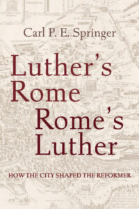 Luther’s Rome, Rome’s Luther: How the City Shaped the Reformer